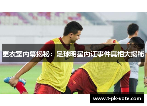 更衣室内幕揭秘：足球明星内讧事件真相大揭秘